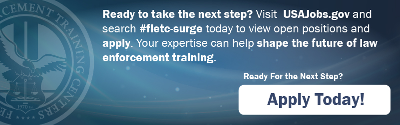Ready to take the next step? Visit  USAJobs.gov and search #fletc-surge today to view open positions and apply. Your expertise can help shape the future of law enforcement training.