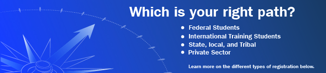 What is your right path? Federal Students, International Training Students, State-local-and Tribal, Private Sector. Learn more on the different types of registration below.