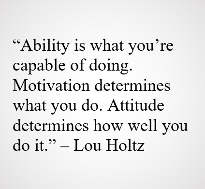 "Ability is what you're capable of doing. Motivation determines what you do. Attitude determines how well you do it. - Lou Holtz"