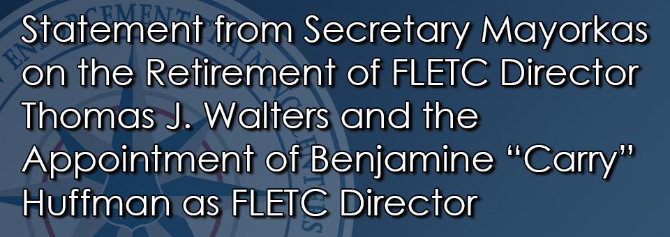 Statement from Secretary Mayorkas on the Retirement of FLETC Director Thomas J. Walters and the Appointment of Benjamine “Carry” Huffman as FLETC Director
